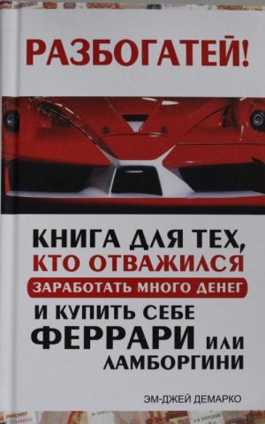 Разбогатей! Книга для тех, кто отважился заработать много денег и купить себе Феррари или Ламборгини