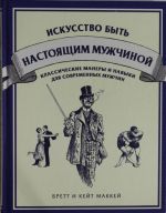 Iskusstvo byt nastojaschim muzhchinoj. Klassicheskie navyki i manery dlja sovremennykh muzhchin