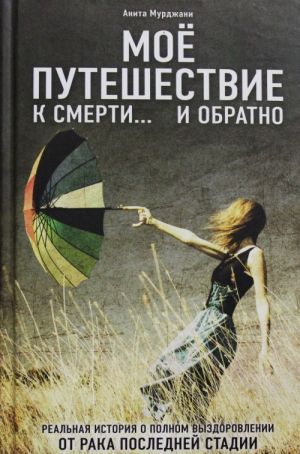 Mojo puteshestvie k smerti... i obratno.Realnaja istorija o polnom vyzdorovlenii ot raka poslednej stadii