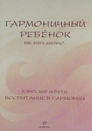 Garmonichnyj rebenok. Kak etogo dostich?.. Vzroslye i deti. Vospitanie v garmonii