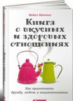 Kniga o vkusnykh i zdorovykh otnoshenijakh.Kak prigotovit druzhbu, ljubov i vzaimoponimanie