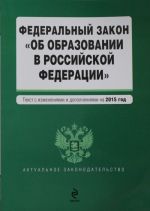 Federalnyj zakon "Ob obrazovanii v Rossijskoj Federatsii". Tekst s izmenenijami i dopolnenijami na 2015