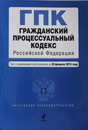 Grazhdanskij protsessualnyj kodeks Rossijskoj Federatsii: tekst s izm. i dop. na 20 fevralja 2015 g.