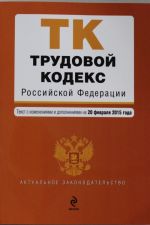 Трудовой кодекс Российской Федерации: текст с изм. и доп. на 20 февраля 2015 г.