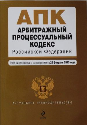 Arbitrazhnyj protsessualnyj kodeks Rossijskoj Federatsii: tekst s izm. i dop. na 20 fevralja 2015 g.