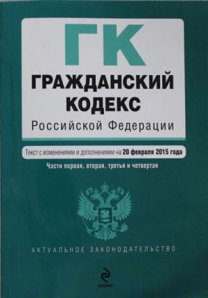 Grazhdanskij kodeks Rossijskoj Federatsii. Chasti pervaja, vtoraja, tretja i chetvertaja: tekst s izm. i dop. na 20 fevralja 2015 goda