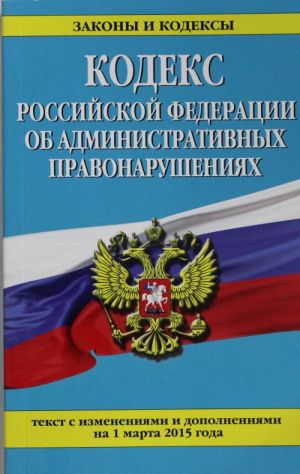 Кодекс Российской Федерации об административных правонарушениях: текст с изм. и доп. на 1 марта 2015