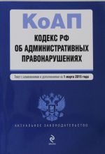 Kodeks Rossijskoj Federatsii ob administrativnykh pravonarushenijakh: tekst s izm. i dop. na 1 marta 2015 goda