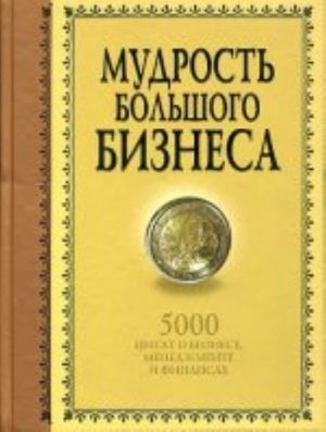 Мудрость Большого Бизнеса. 5000 цитат о бизнесе, менеджменте и финансах