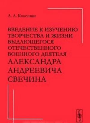 Vvedenie k izucheniju tvorchestva i zhizni vydajuschegosja otechestvennogo voennogo dejatelja Aleksandra Andreevicha Svechina