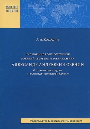 Vydajuschijsja otechestvennyj voennyj teoretik i voenachalnik A. A. Svechin. O ego zhizni, idejakh, trudakh i nasledii dlja nastojaschego i buduschego