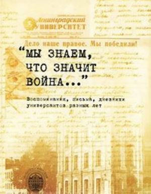 "Мы знаем, что значит война...". Воспоминания, письма, дневники универсантов военных лет