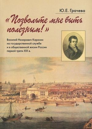 "Pozvolte mne byt poleznym!". Vasilij Nazarovich Karazin na gosudarstvennoj sluzhbe i v obschestvennoj zhizni Rossii pervoj treti XIX v.