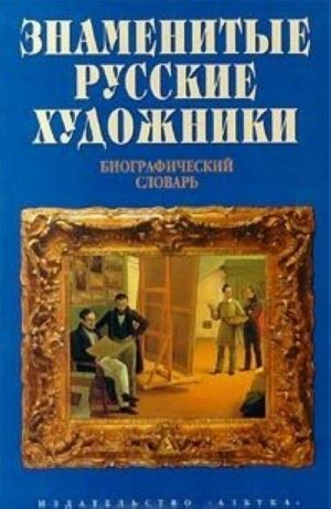 Знаменитые русские художники. Биографический словарь