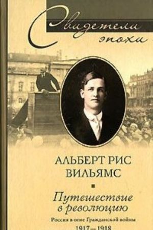 Puteshestvie v revoljutsiju. Rossija v ogne Grazhdanskoj vojny. 1917-1918