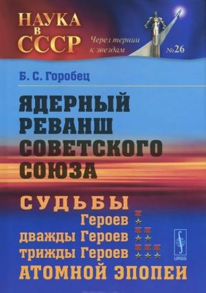 Jadernyj revansh Sovetskogo Sojuza. Sudby Geroev, dvazhdy Geroev, trizhdy Geroev atomnoj epopei