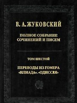 V. A. Zhukovskij. Polnoe sobranie sochinenij i pisem v 20 tomakh. Tom 6. Perevody iz Gomera. "Iliada". "Odisseja"