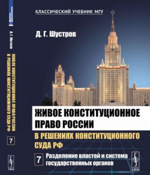Zhivoe konstitutsionnoe pravo Rossii v reshenijakh Konstitutsionnogo Suda RF. V 7 tomakh. Tom 7. Razdelenie vlastej i sistema gosudarstvennykh organov
