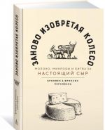 Заново изобретая колесо. Молоко, микробы и битва за настоящий сыр