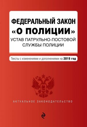 Федеральный закон "О полиции". Устав патрульно-постовой службы полиции. Тексты с самыми посл. изм. на 2019 г.