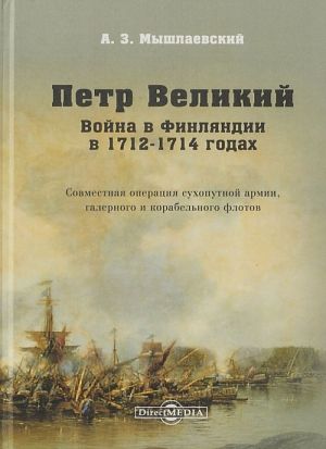 Petr Velikij. Vojna v Finljandii v 1712-1714 godakh. Sovmestnaja operatsija sukhoputnoj armii, galernogo i korabelnogo flotov