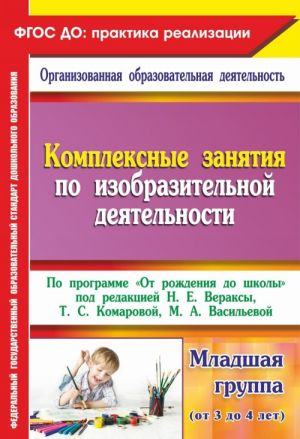 Kompleksnye zanjatija po izobrazitelnoj dejatelnosti. Po programme "Ot rozhdenija do shkoly". Mladshaja gruppa (ot 3 do 4 let)