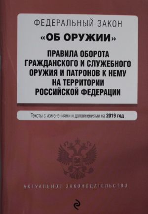 Федеральный закон "Об оружии". Правила оборота гражданского и служебного оружия и патронов к нему на территории РФ. Тексты с изм. и доп. на 2019 г.