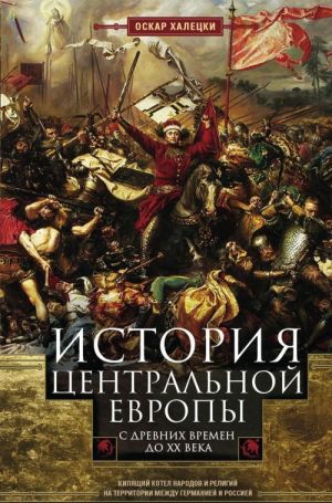 Istorija Tsentralnoj Evropy s drevnikh vremen do XX veka. Kipjaschij kotel narodov i religij na territorii mezhdu Germaniej i Rossiej