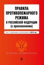 Pravila protivopozharnogo rezhima v Rossijskoj Federatsii (s prilozhenijami). Tekst s samymi posl. izm. i dop. na 2019 g.