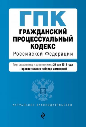 Grazhdanskij protsessualnyj kodeks Rossijskoj Federatsii. Tekst s izm. i dop. na 26 maja 2019 g. (+ sravnitelnaja tablitsa izmenenij)