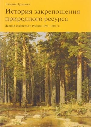 Istorija zakreposchenija prirodnogo resursa. Lesnoe khozjajstvo v Rossii 1696-1802 gg.