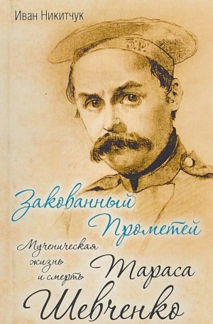 ZAKOVANNYJ PROMETEJ. Muchenicheskaja zhizn i smert Tarasa Shevchenko