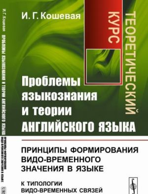 Problemy jazykoznanija i teorii anglijskogo jazyka. Printsipy formirovanija vido-vremennogo znachenija v jazyke (k tipologii vido-vremennykh svjazej). Teoreticheskij kurs
