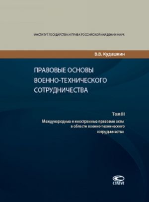 Pravovye osnovy voenno-tekhnicheskogo sotrudnichestva. V 3 tomakh. Tom 3. Mezhdunarodnye i inostrannye pravovye akty v oblasti voenno-tekhnicheskogo sotrudnichestva