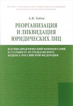 Reorganizatsija i likvidatsija juridicheskikh lits. Nauchno-prakticheskij kommentarij k statjam 57-65 Grazhdanskogo kodeksa Rossijskoj Federatsii