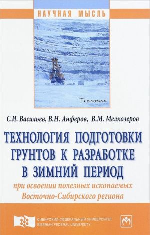 Tekhnologija podgotovki gruntov k razrabotke v zimnij period pri osvoenii poleznykh iskopaemykh Vostochno-Sibirskogo regiona. Monografija