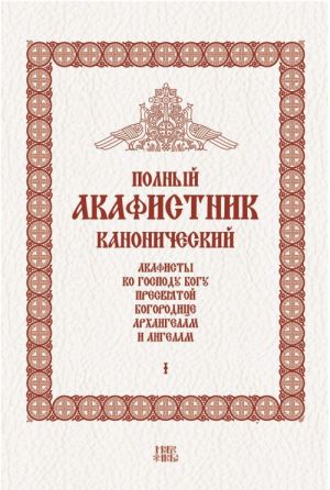 Polnyj kanonicheskij akafistnik. V 5 tomakh. Tom 1. Akafisty ko Gospodu Bogu, Presvjatoj Bogoroditse, Arkhangelam i Angelam