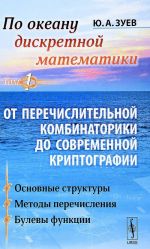 Po okeanu diskretnoj matematiki. Ot perechislitelnoj kombinatoriki do sovremennoj kriptografii. V 2 tomakh. Tom 1. Osnovnye struktury. Metody perechislenija. Bulevy funktsii