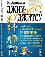 Dzhiu-dzhitsu. Polnyj obschedostupnyj uchebnik fizicheskogo razvitija i priemov samozaschity po izvestnoj japonskoj sisteme dzhiu-dzhitsu. S illjustratsijami i anatomicheskimi kartami