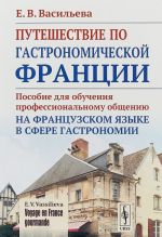 VOYAGE EN FRANCE GOURMANDE. Puteshestvie po gastronomicheskoj Frantsii. Posobie dlja obuchenija professionalnomu obscheniju na frantsuzskom jazyke v sfere gastronomii