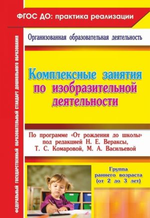 Kompleksnye zanjatija po izobrazitelnoj dejatelnosti po programme "Ot rozhdenija  do shkoly". Gruppa rannego vozrasta (ot 2 do 3 let)