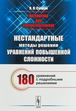 Matematika dlja starsheklassnikov. Nestandartnye metody reshenija uravnenij povyshennoj slozhnosti. 180 uravnenij s podrobnymi reshenijami