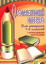 Орфографический словарь для учащихся 1-4 классов с необходимыми пояснениями