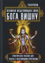 Velikaja istseljajuschaja sila Boga Vishnu. Prakticheskoe posobie dlja raboty s istseljajuschimi praktikami