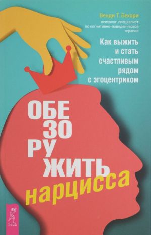 Обезоружить нарцисса. Как выжить и стать счастливым рядом с эгоцентриком