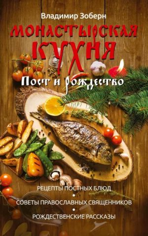 Монастырская кухня. Пост и Рождество. Рецепты постных и праздничных блюд, советы православных священников, рождественские рассказы