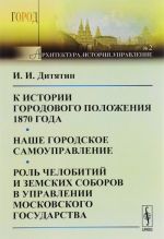 K istorii gorodovogo polozhenija 1870 goda. Nashe gorodskoe samoupravlenie. Rol chelobitij i zemskikh soborov v upravlenii Moskovskogo gosudarstva