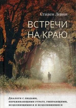 Vstrechi na kraju. Dialogi s ljudmi, perezhivajuschimi utratu, umirajuschimi, istseljajuschimisja i istselivshimisja