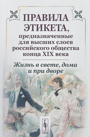 Жизнь в свете, дома и при дворе. Правила этикета, предназначенные для высших слоев российского общества конца XIX века