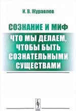 Сознание и миф. Что мы делаем, чтобы быть сознательными существами